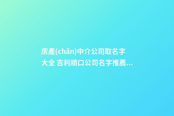 房產(chǎn)中介公司取名字大全 吉利順口公司名字推薦-名學(xué)網(wǎng)